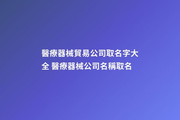 醫療器械貿易公司取名字大全 醫療器械公司名稱取名